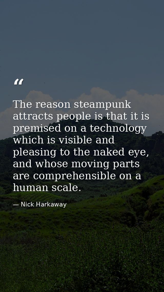 The reason steampunk attracts people is that it is premised on a technology which is visible and pleasing to the naked e — Nick Harkaway