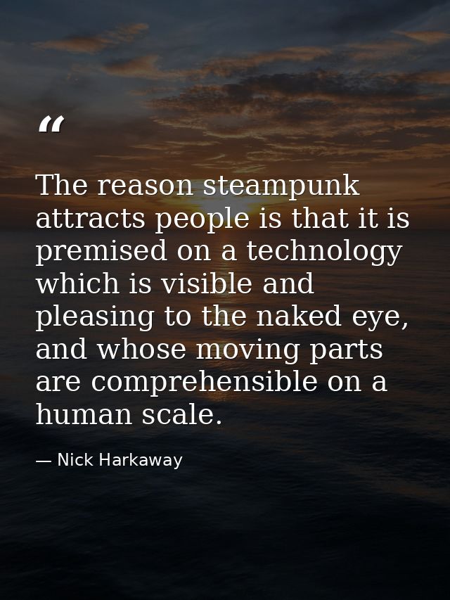The reason steampunk attracts people is that it is premised on a technology which is visible and pleasing to the naked e — Nick Harkaway