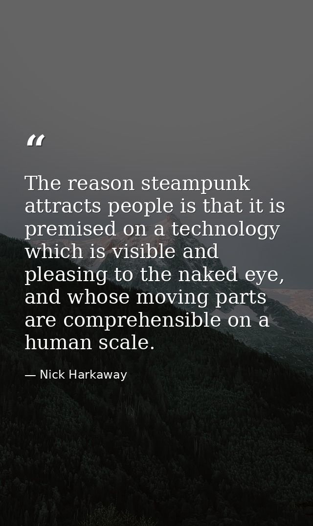 The reason steampunk attracts people is that it is premised on a technology which is visible and pleasing to the naked e — Nick Harkaway