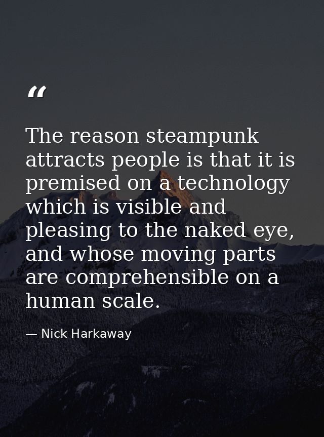 The reason steampunk attracts people is that it is premised on a technology which is visible and pleasing to the naked e — Nick Harkaway