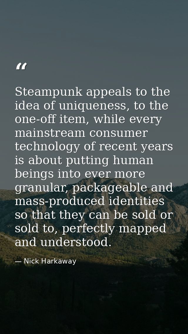 Steampunk appeals to the idea of uniqueness, to the one-off item, while every mainstream consumer technology of recent y — Nick Harkaway