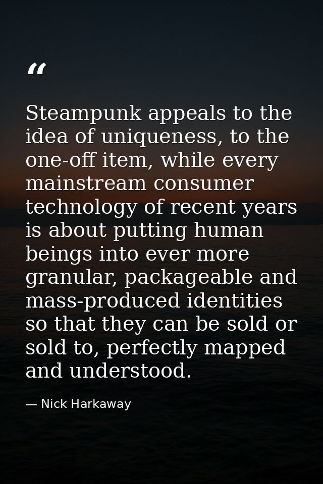 Steampunk appeals to the idea of uniqueness, to the one-off item, while every mainstream consumer technology of recent y — Nick Harkaway
