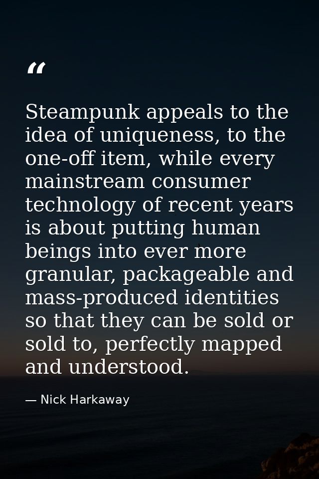 Steampunk appeals to the idea of uniqueness, to the one-off item, while every mainstream consumer technology of recent y — Nick Harkaway