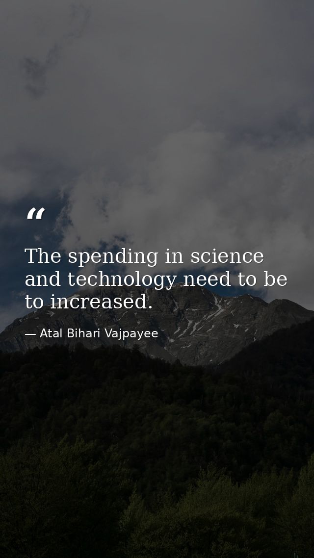 The spending in science and technology need to be to increased. — Atal Bihari Vajpayee