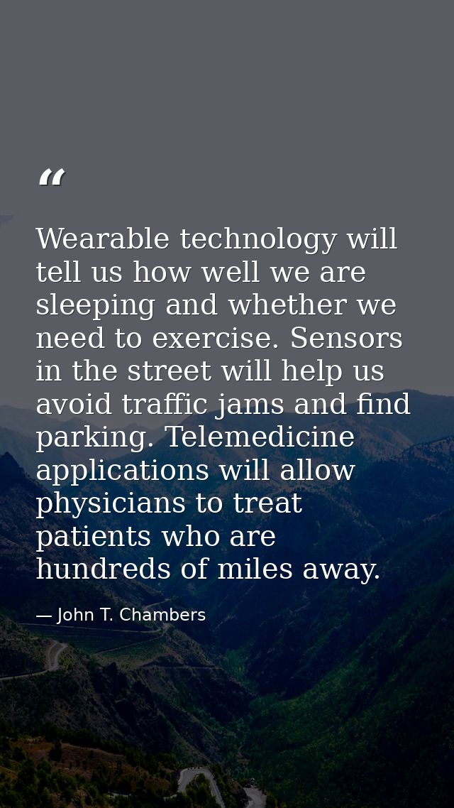 Wearable technology will tell us how well we are sleeping and whether we need to exercise. Sensors in the street will he — John T. Chambers