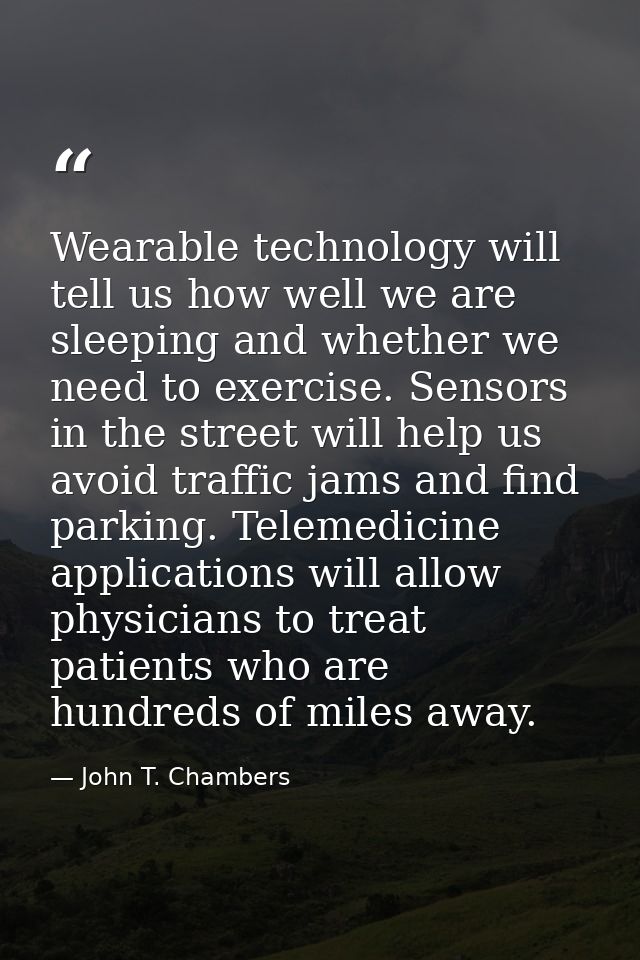 Wearable technology will tell us how well we are sleeping and whether we need to exercise. Sensors in the street will he — John T. Chambers