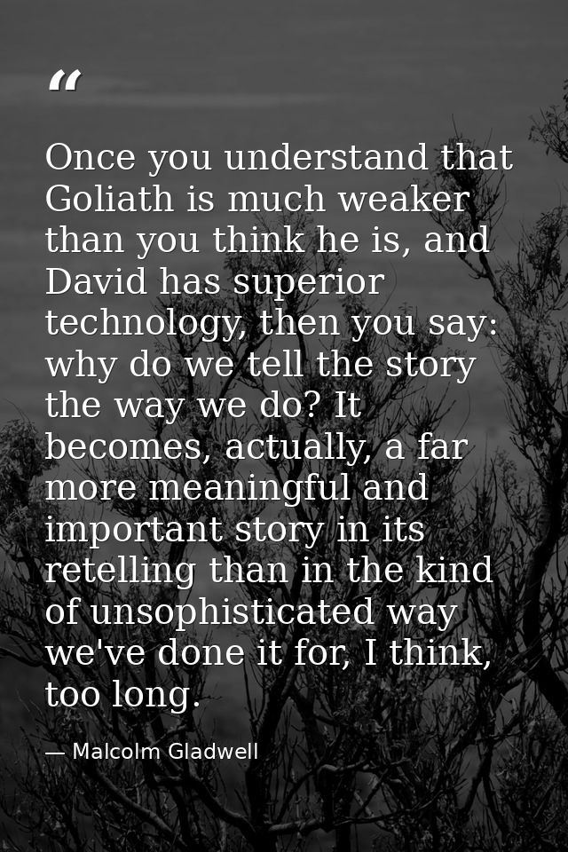 Once you understand that Goliath is much weaker than you think he is, and David has superior technology, then you say: w — Malcolm Gladwell