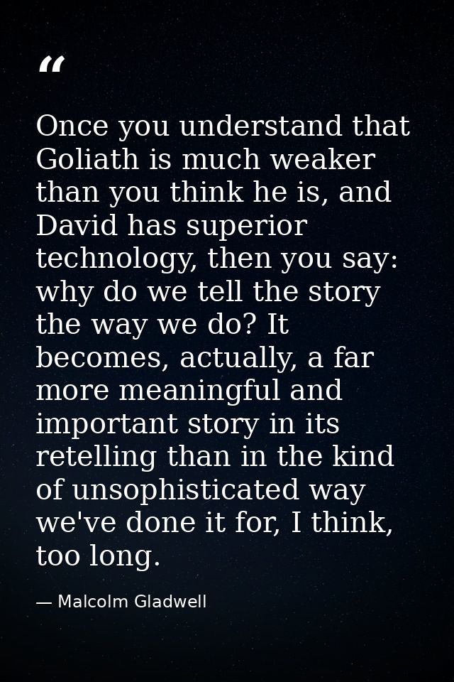 Once you understand that Goliath is much weaker than you think he is, and David has superior technology, then you say: w — Malcolm Gladwell