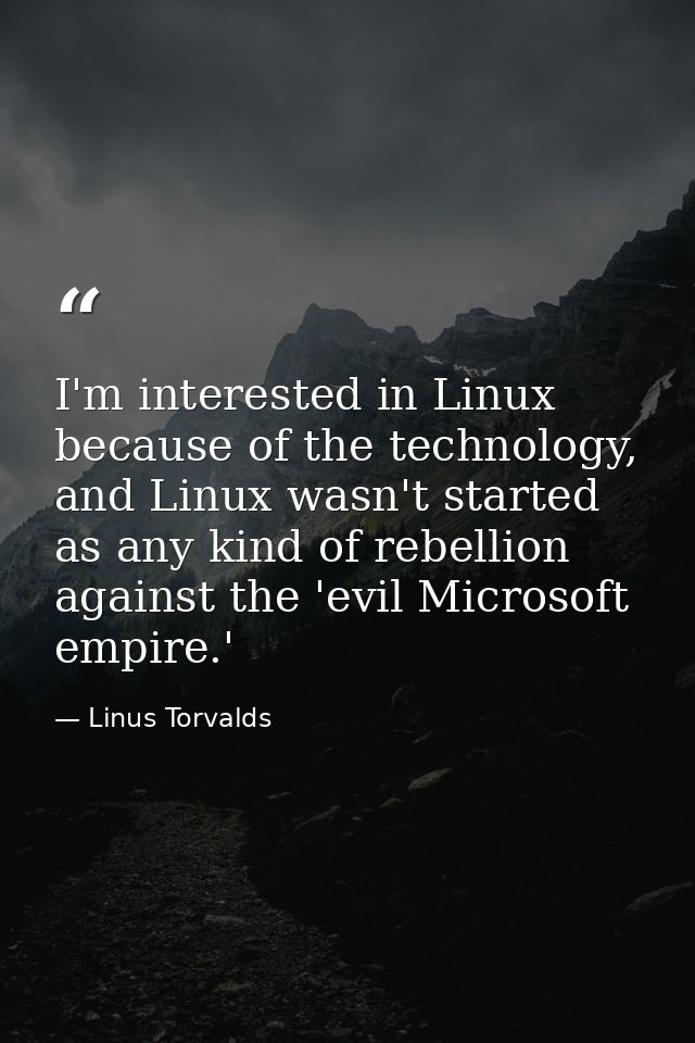 I'm interested in Linux because of the technology, and Linux wasn't started as any kind of rebellion against the 'evil M — Linus Torvalds