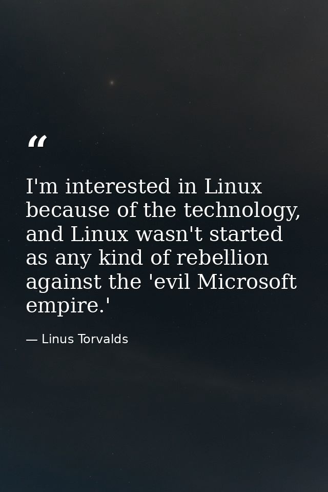 I'm interested in Linux because of the technology, and Linux wasn't started as any kind of rebellion against the 'evil M — Linus Torvalds