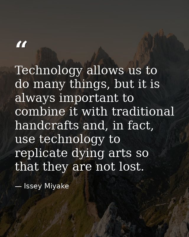 Technology allows us to do many things, but it is always important to combine it with traditional handcrafts and, in fac — Issey Miyake
