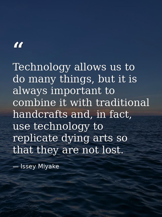 Technology allows us to do many things, but it is always important to combine it with traditional handcrafts and, in fac — Issey Miyake