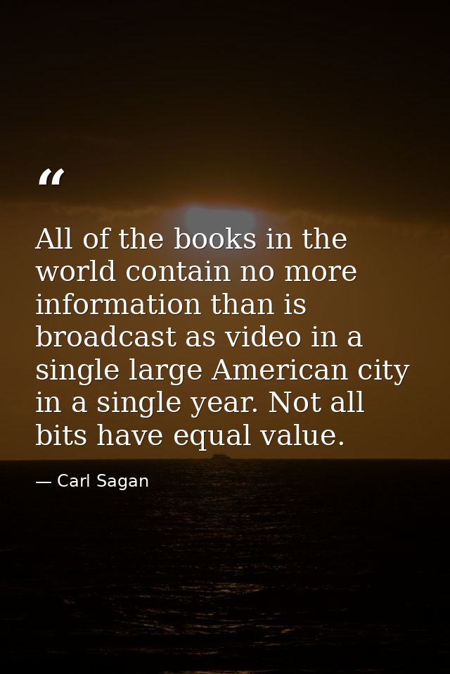 All of the books in the world contain no more information than is broadcast as video in a single large American city in  — Carl Sagan