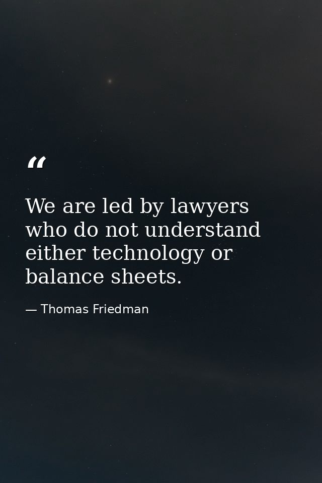 We are led by lawyers who do not understand either technology or balance sheets. — Thomas Friedman