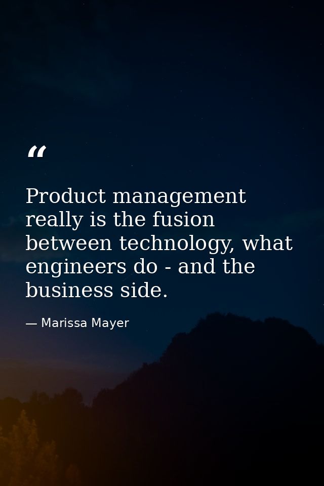 Product management really is the fusion between technology, what engineers do - and the business side. — Marissa Mayer