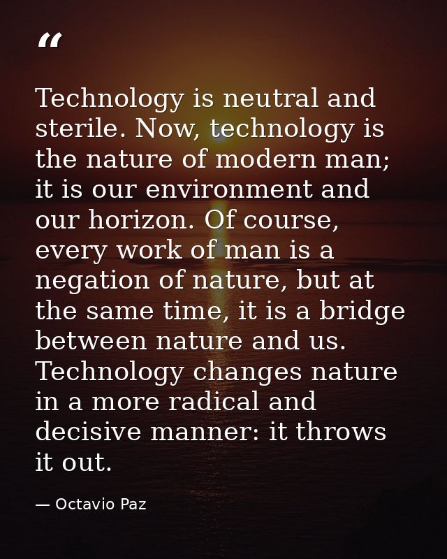 Technology is neutral and sterile. Now, technology is the nature of modern man; it is our environment and our horizon. O — Octavio Paz