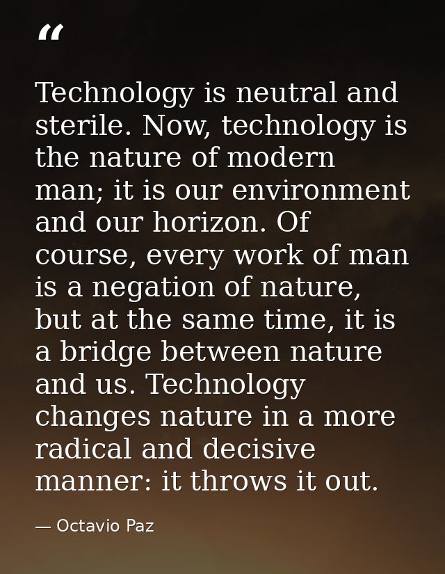 Technology is neutral and sterile. Now, technology is the nature of modern man; it is our environment and our horizon. O — Octavio Paz