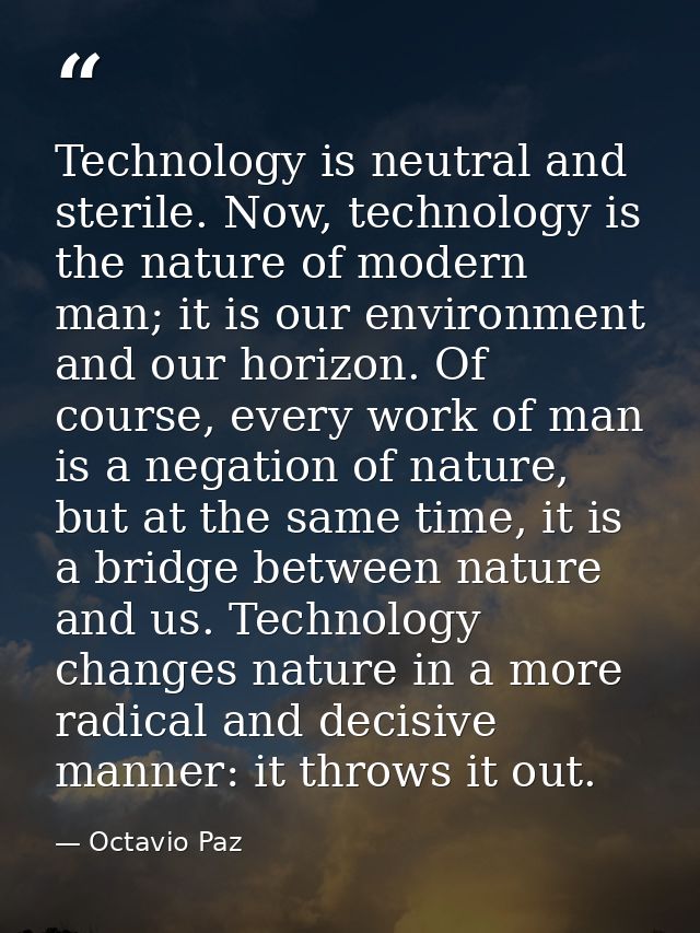 Technology is neutral and sterile. Now, technology is the nature of modern man; it is our environment and our horizon. O — Octavio Paz