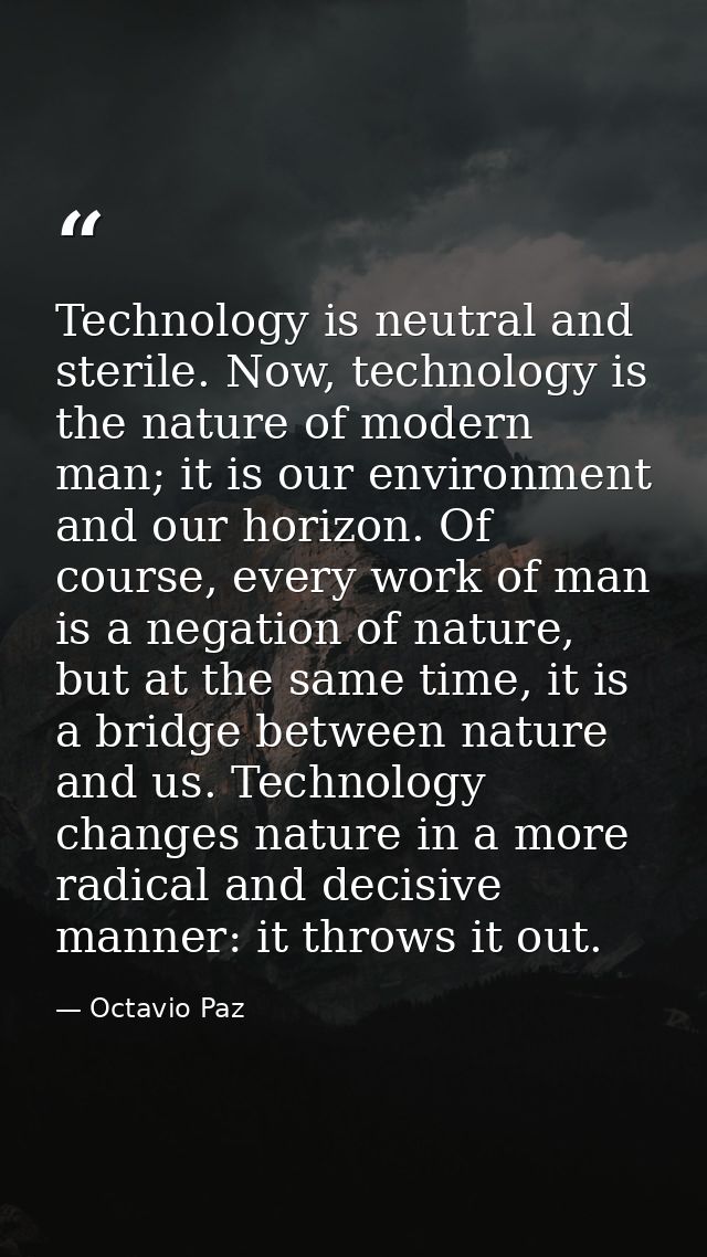 Technology is neutral and sterile. Now, technology is the nature of modern man; it is our environment and our horizon. O — Octavio Paz