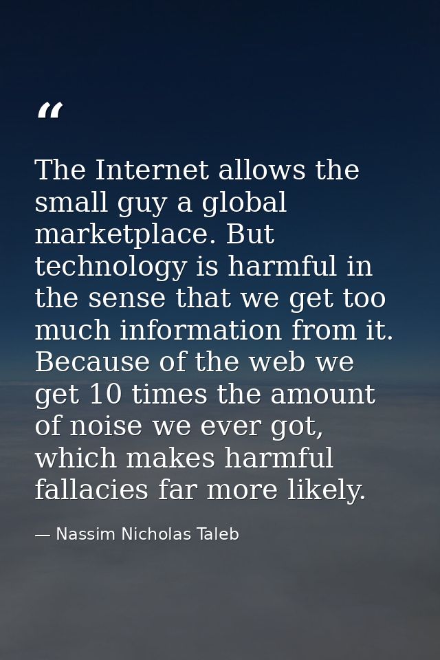 The Internet allows the small guy a global marketplace. But technology is harmful in the sense that we get too much info — Nassim Nicholas Taleb