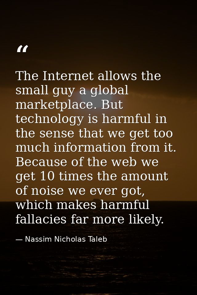 The Internet allows the small guy a global marketplace. But technology is harmful in the sense that we get too much info — Nassim Nicholas Taleb