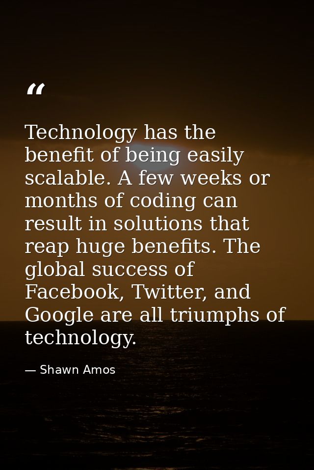 Technology has the benefit of being easily scalable. A few weeks or months of coding can result in solutions that reap h — Shawn Amos