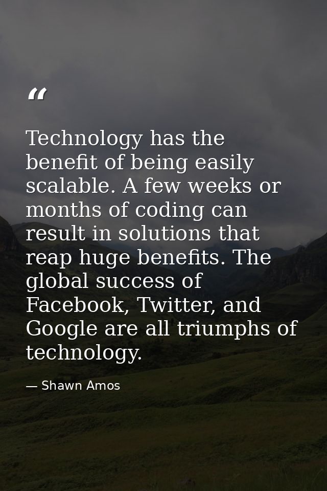 Technology has the benefit of being easily scalable. A few weeks or months of coding can result in solutions that reap h — Shawn Amos