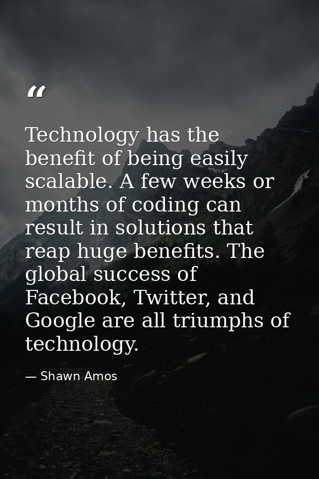 Technology has the benefit of being easily scalable. A few weeks or months of coding can result in solutions that reap h — Shawn Amos