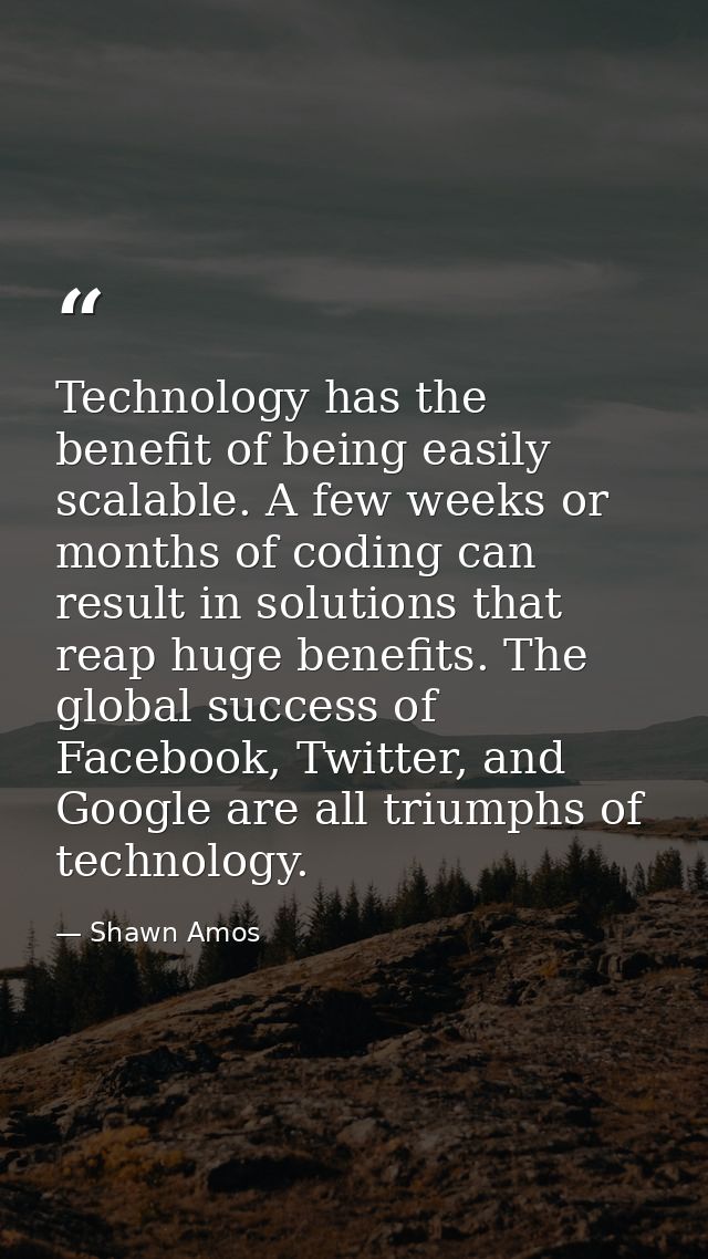 Technology has the benefit of being easily scalable. A few weeks or months of coding can result in solutions that reap h — Shawn Amos