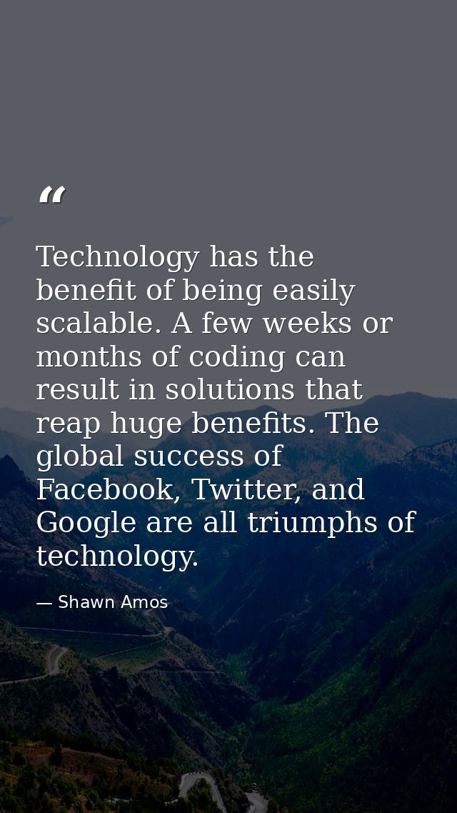 Technology has the benefit of being easily scalable. A few weeks or months of coding can result in solutions that reap h — Shawn Amos