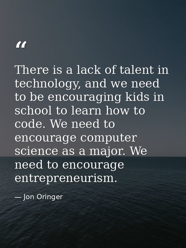There is a lack of talent in technology, and we need to be encouraging kids in school to learn how to code. We need to e — Jon Oringer