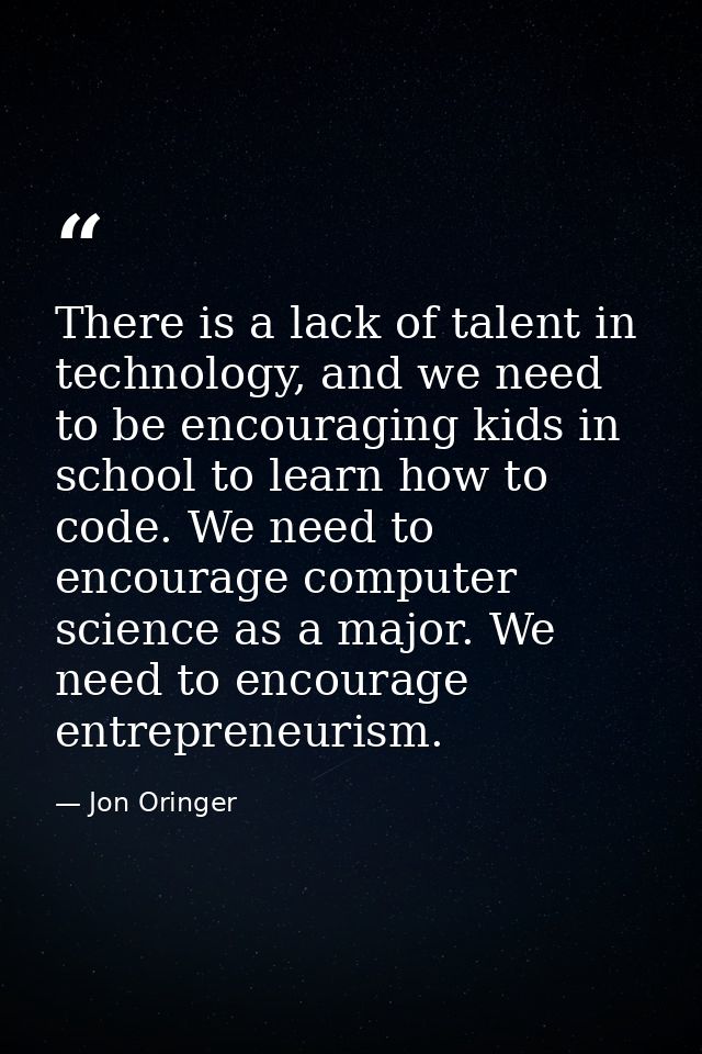 There is a lack of talent in technology, and we need to be encouraging kids in school to learn how to code. We need to e — Jon Oringer