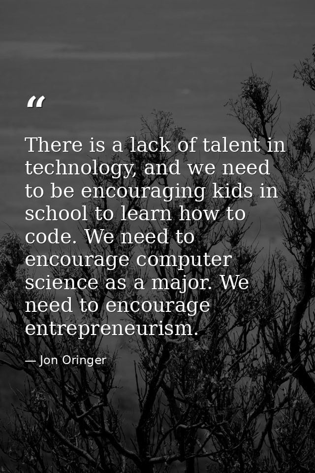 There is a lack of talent in technology, and we need to be encouraging kids in school to learn how to code. We need to e — Jon Oringer
