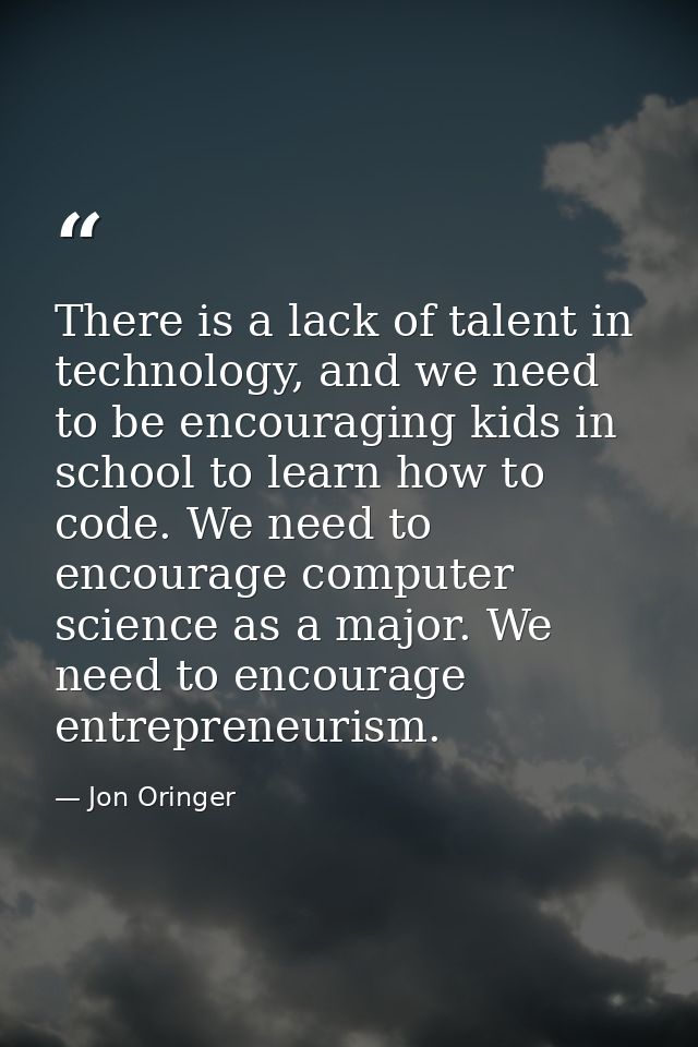 There is a lack of talent in technology, and we need to be encouraging kids in school to learn how to code. We need to e — Jon Oringer