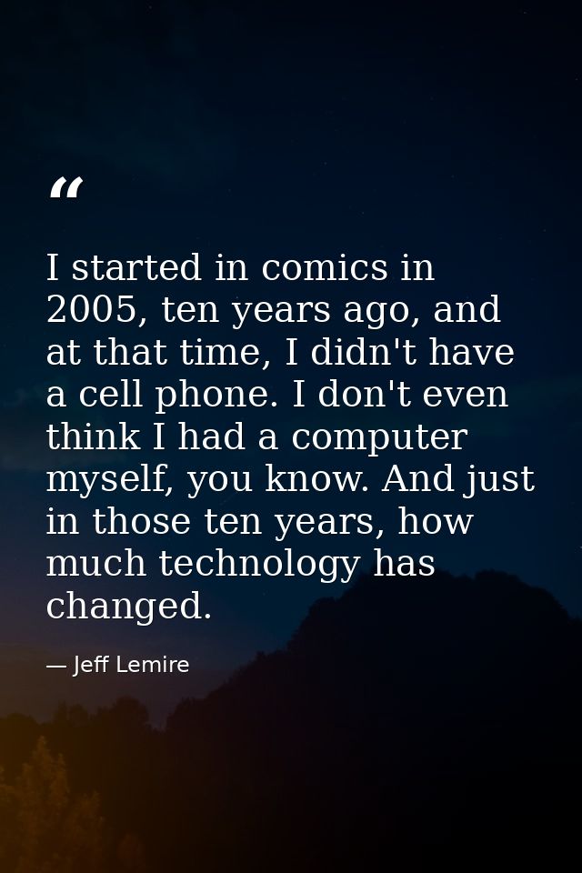 I started in comics in 2005, ten years ago, and at that time, I didn't have a cell phone. I don't even think I had a com — Jeff Lemire