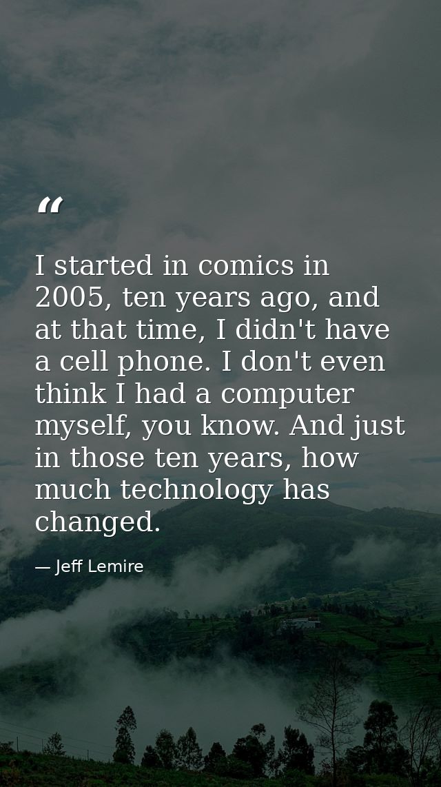 I started in comics in 2005, ten years ago, and at that time, I didn't have a cell phone. I don't even think I had a com — Jeff Lemire