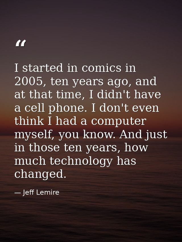 I started in comics in 2005, ten years ago, and at that time, I didn't have a cell phone. I don't even think I had a com — Jeff Lemire