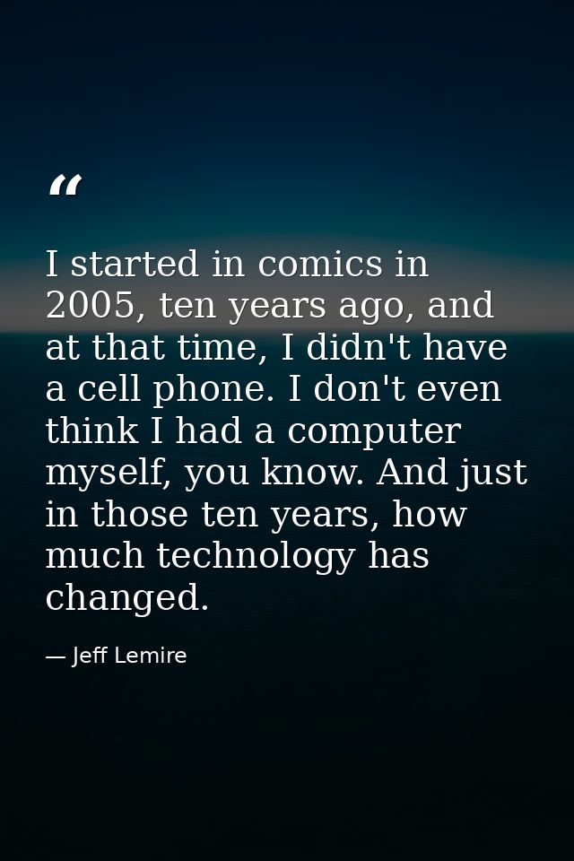 I started in comics in 2005, ten years ago, and at that time, I didn't have a cell phone. I don't even think I had a com — Jeff Lemire