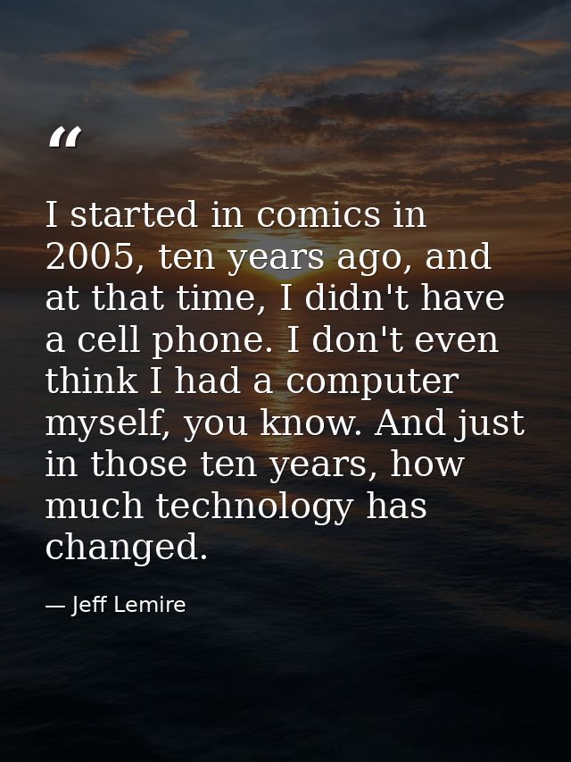 I started in comics in 2005, ten years ago, and at that time, I didn't have a cell phone. I don't even think I had a com — Jeff Lemire
