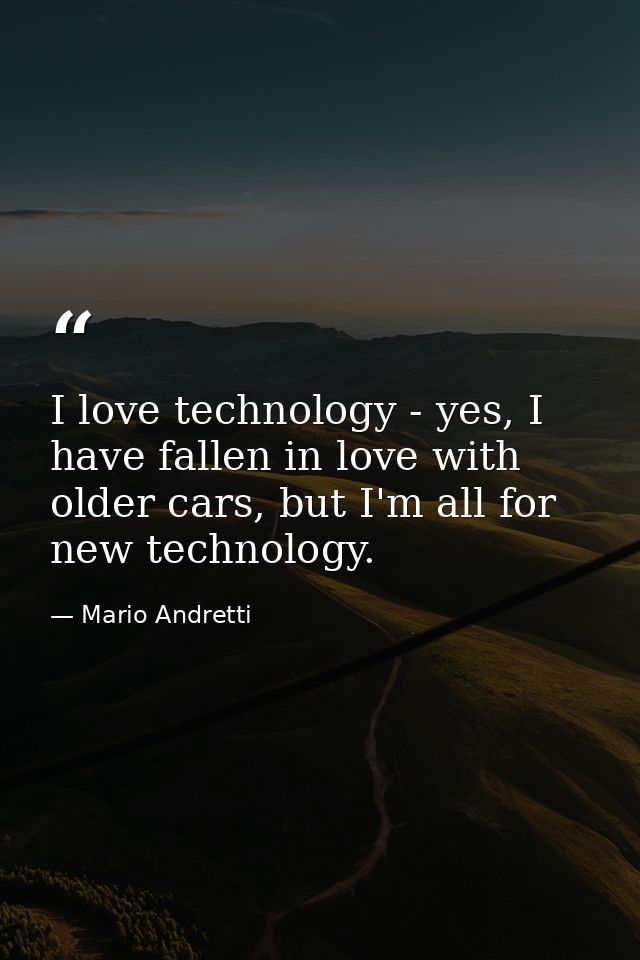 I love technology - yes, I have fallen in love with older cars, but I'm all for new technology. — Mario Andretti