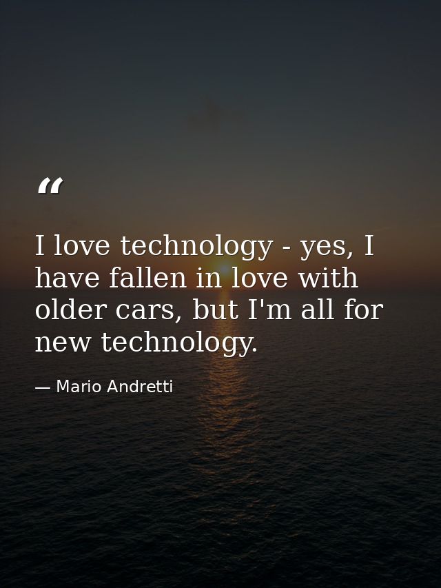 I love technology - yes, I have fallen in love with older cars, but I'm all for new technology. — Mario Andretti