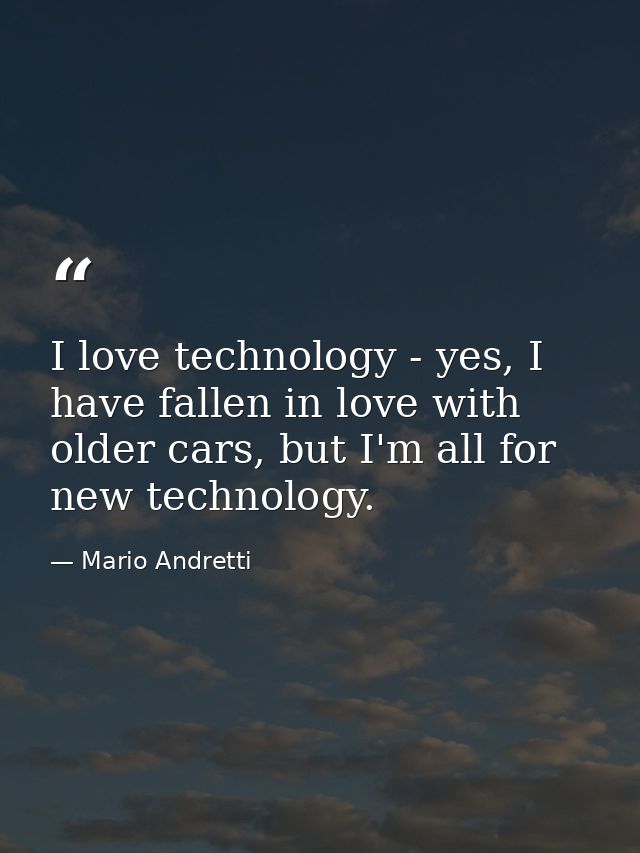 I love technology - yes, I have fallen in love with older cars, but I'm all for new technology. — Mario Andretti
