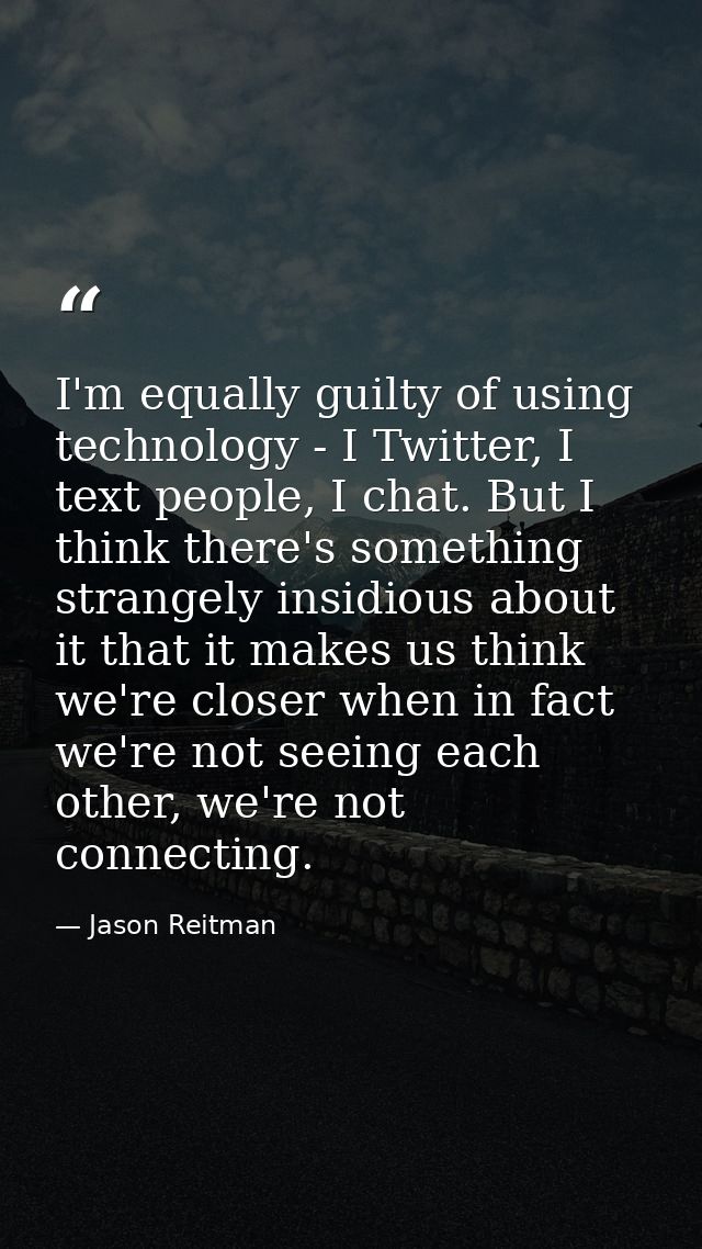 I'm equally guilty of using technology - I Twitter, I text people, I chat. But I think there's something strangely insid — Jason Reitman