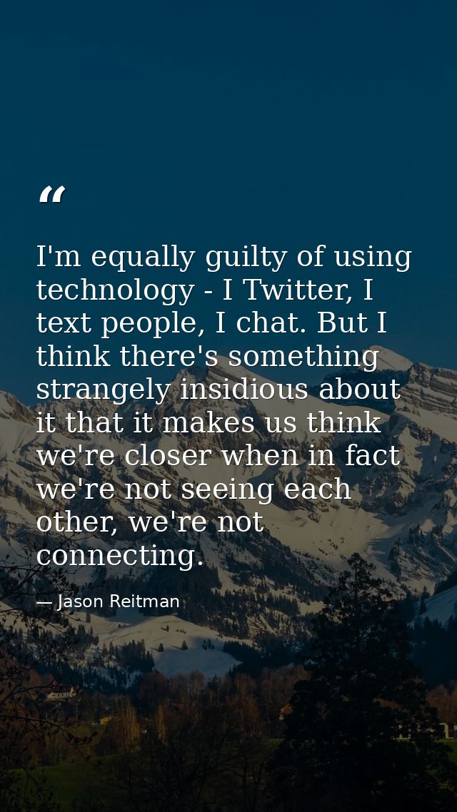I'm equally guilty of using technology - I Twitter, I text people, I chat. But I think there's something strangely insid — Jason Reitman