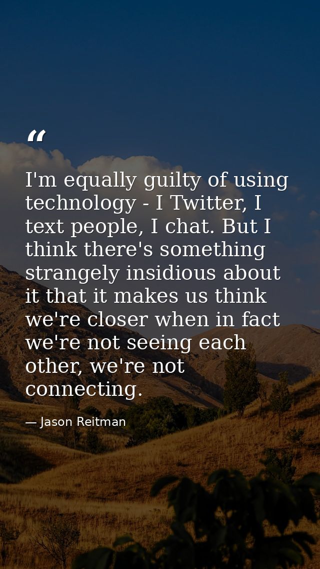 I'm equally guilty of using technology - I Twitter, I text people, I chat. But I think there's something strangely insid — Jason Reitman