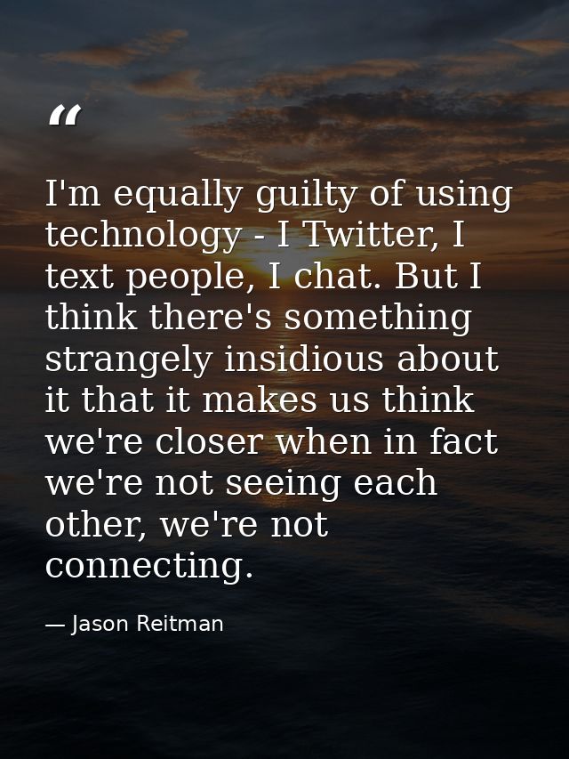 I'm equally guilty of using technology - I Twitter, I text people, I chat. But I think there's something strangely insid — Jason Reitman