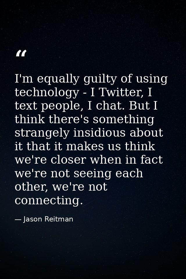 I'm equally guilty of using technology - I Twitter, I text people, I chat. But I think there's something strangely insid — Jason Reitman