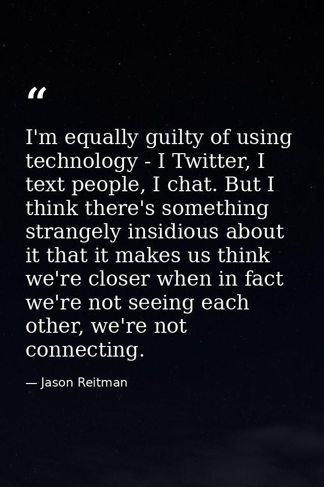 I'm equally guilty of using technology - I Twitter, I text people, I chat. But I think there's something strangely insid — Jason Reitman