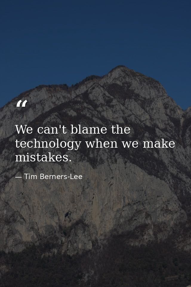 We can't blame the technology when we make mistakes. — Tim Berners-Lee