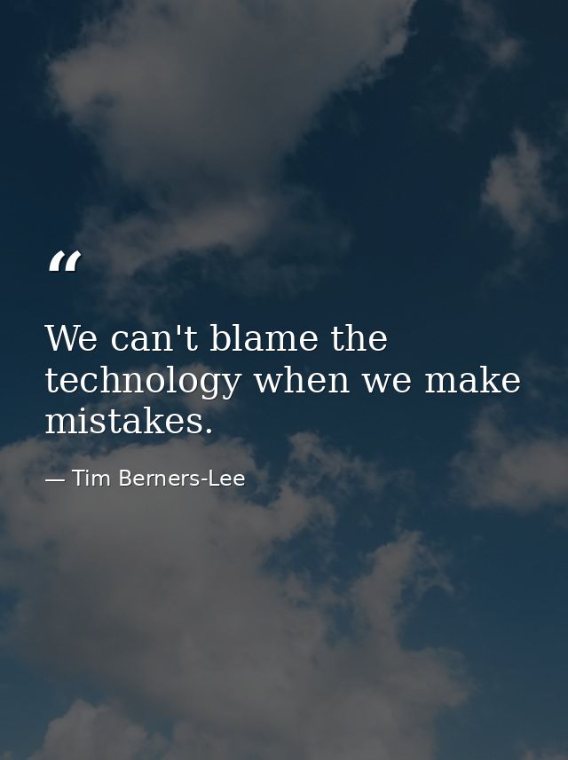 We can't blame the technology when we make mistakes. — Tim Berners-Lee